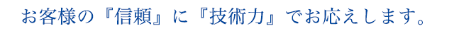 お客様の「信頼」に「技術力」でお応えします